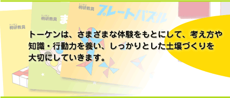 トーケンは、さまざまな体験をもとにして、考え方や知識・行動力を養い、しっかりとした土壌づくりを大切にしていきます